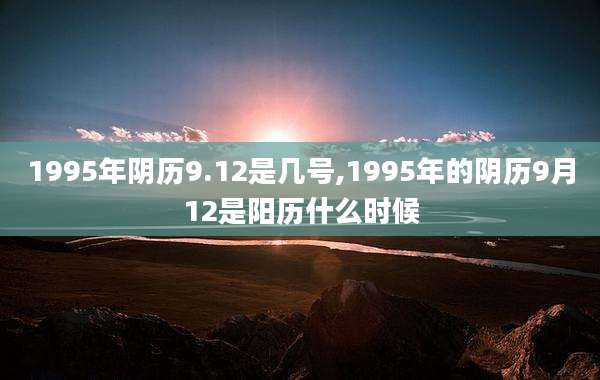1995年阴历9.12是几号,1995年的阴历9月12是阳历什么时候