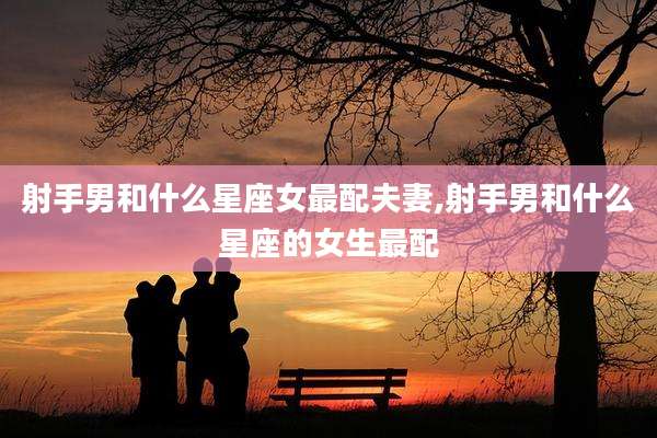 射手男和什么星座女最配夫妻,射手男和什么星座的女生最配