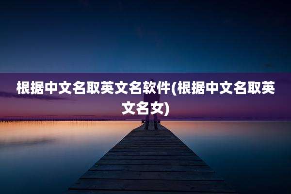 根据中文名取英文名软件(根据中文名取英文名女)