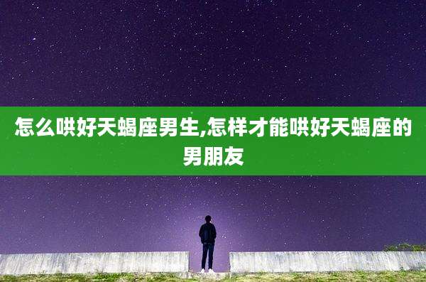 怎么哄好天蝎座男生,怎样才能哄好天蝎座的男朋友