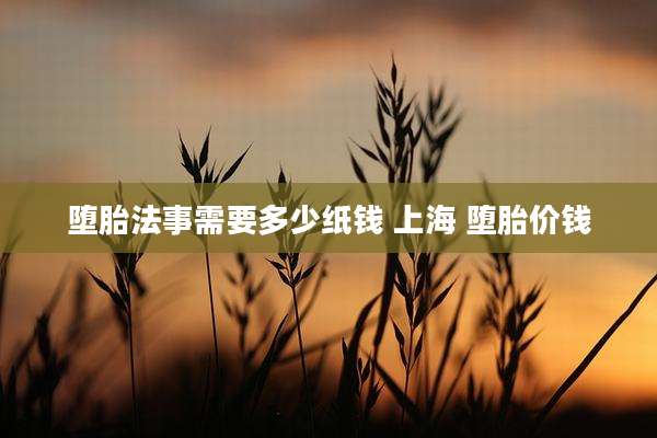 堕胎法事需要多少纸钱 上海 堕胎价钱