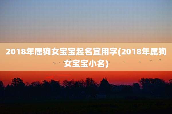 2018年属狗女宝宝起名宜用字(2018年属狗女宝宝小名)