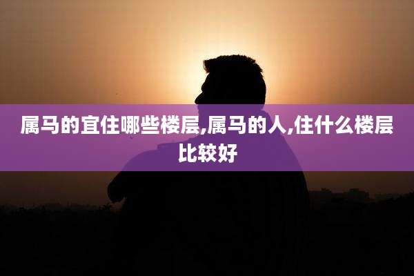 属马的宜住哪些楼层,属马的人,住什么楼层比较好