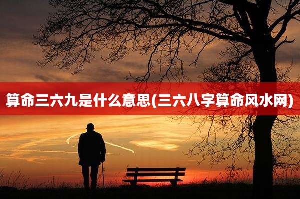 算命三六九是什么意思(三六八字算命风水网)