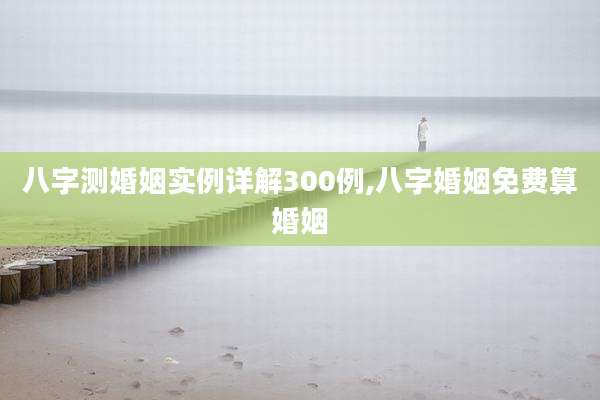 八字测婚姻实例详解300例,八字婚姻免费算婚姻