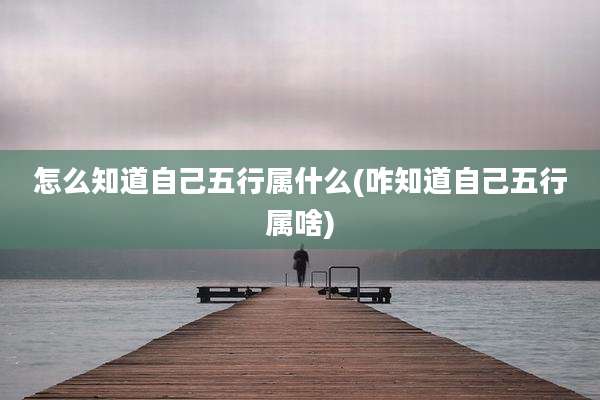 怎么知道自己五行属什么(咋知道自己五行属啥)