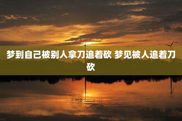 梦到自己被别人拿刀追着砍 梦见被人追着刀砍