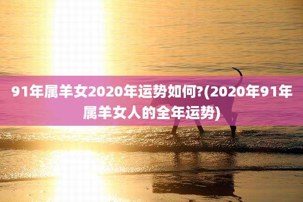 91年属羊女2020年运势如何?(2020年91年属羊女人的全年运势)