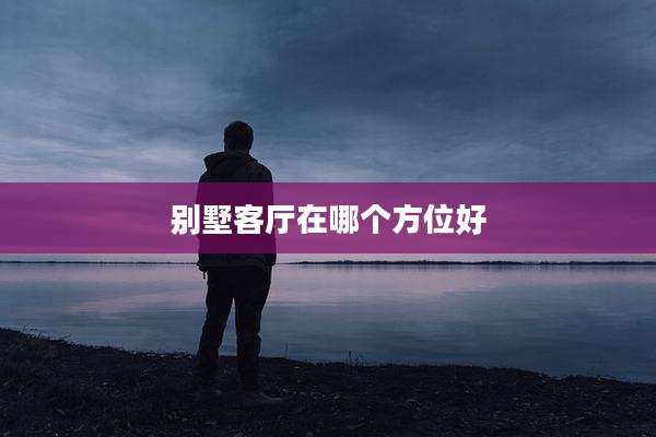 别墅客厅在哪个方位好