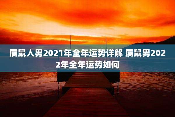 属鼠人男2021年全年运势详解 属鼠男2022年全年运势如何