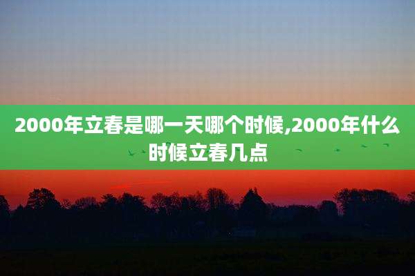2000年立春是哪一天哪个时候,2000年什么时候立春几点