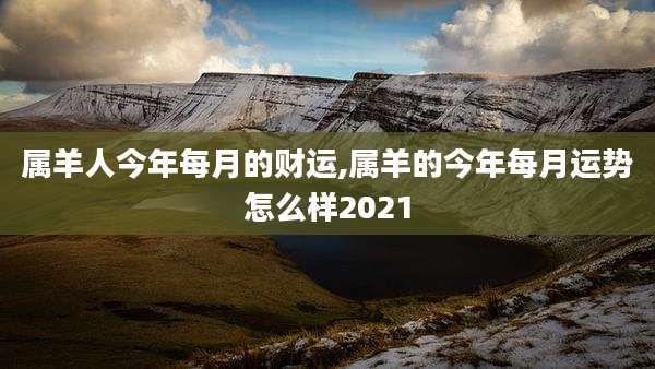 属羊人今年每月的财运,属羊的今年每月运势怎么样2021