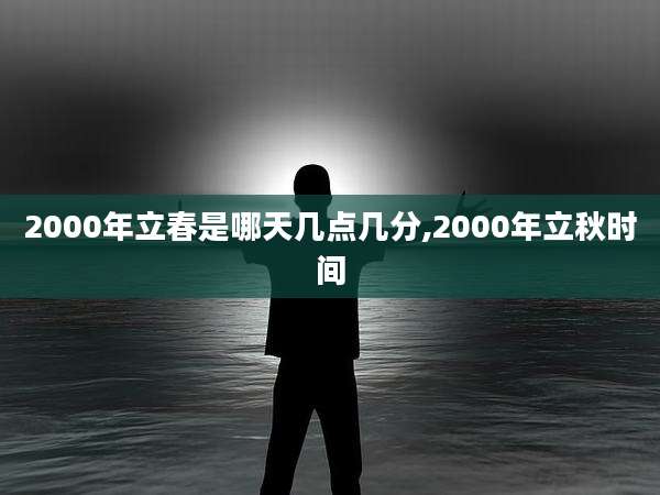 2000年立春是哪天几点几分,2000年立秋时间