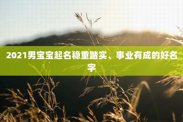 2021男宝宝起名稳重踏实、事业有成的好名字