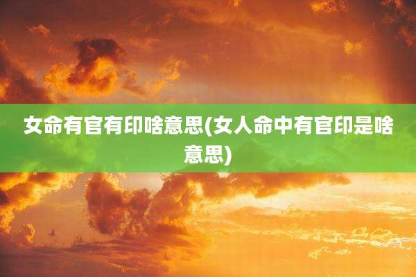 女命有官有印啥意思(女人命中有官印是啥意思)