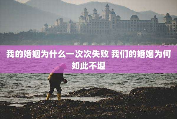 我的婚姻为什么一次次失败 我们的婚姻为何如此不堪