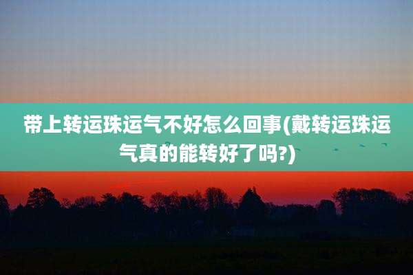 带上转运珠运气不好怎么回事(戴转运珠运气真的能转好了吗?)