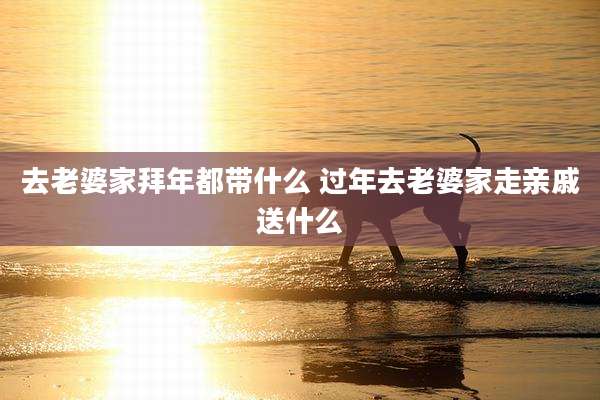 去老婆家拜年都带什么 过年去老婆家走亲戚送什么
