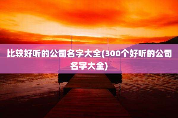 比较好听的公司名字大全(300个好听的公司名字大全)