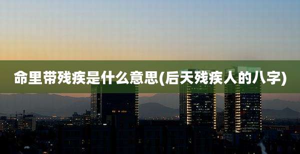 命里带残疾是什么意思(后天残疾人的八字)