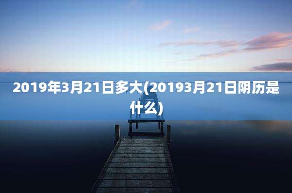 2019年3月21日多大(20193月21日阴历是什么)