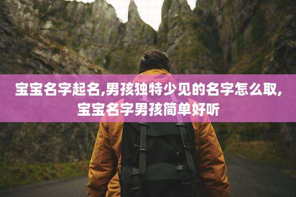 宝宝名字起名,男孩独特少见的名字怎么取,宝宝名字男孩简单好听