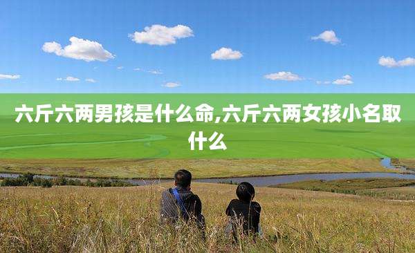 六斤六两男孩是什么命,六斤六两女孩小名取什么