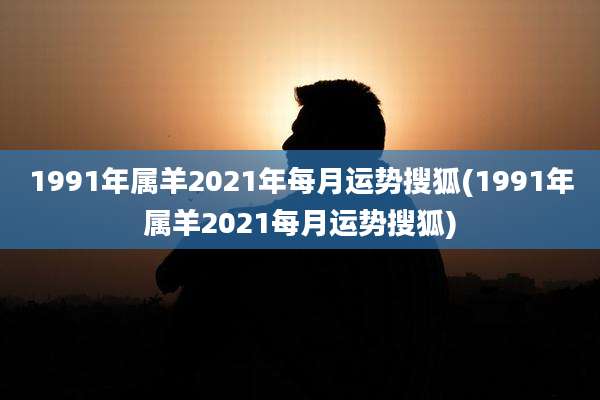 1991年属羊2021年每月运势搜狐(1991年属羊2021每月运势搜狐)