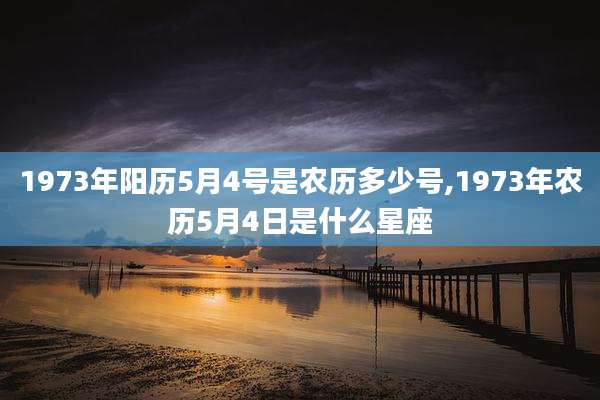 1973年阳历5月4号是农历多少号,1973年农历5月4日是什么星座