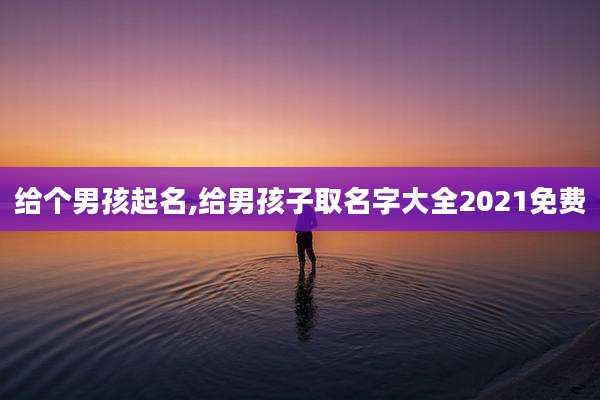 给个男孩起名,给男孩子取名字大全2021免费