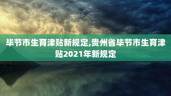 毕节市生育津贴新规定,贵州省毕节市生育津贴2021年新规定