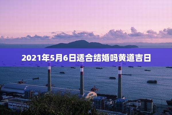 2021年5月6日适合结婚吗黄道吉日