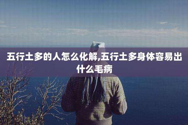 五行土多的人怎么化解,五行土多身体容易出什么毛病