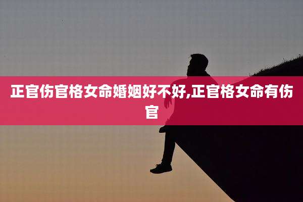 正官伤官格女命婚姻好不好,正官格女命有伤官