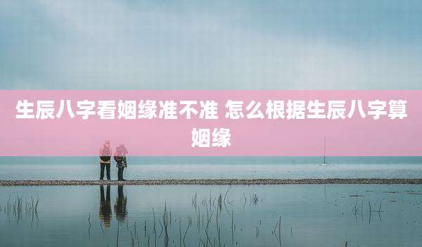 生辰八字看姻缘准不准 怎么根据生辰八字算姻缘