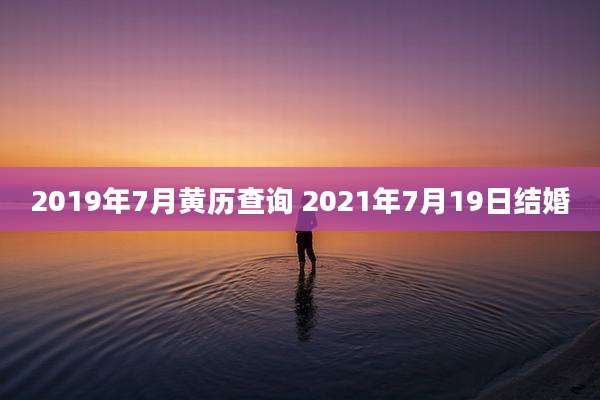 2019年7月黄历查询 2021年7月19日结婚