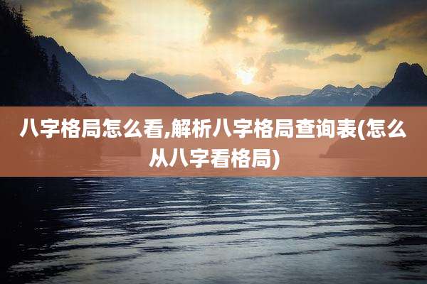 八字格局怎么看,解析八字格局查询表(怎么从八字看格局)