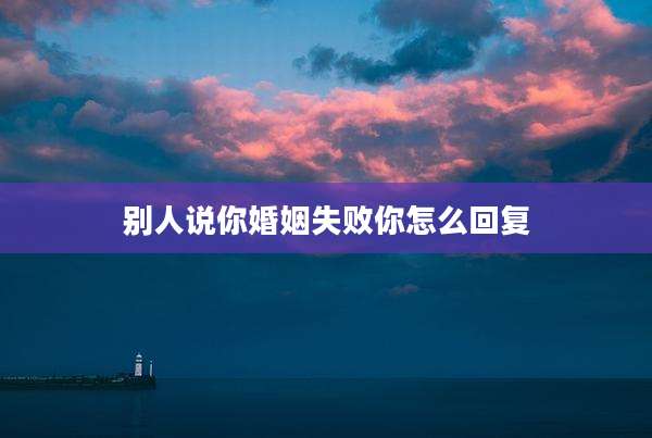 别人说你婚姻失败你怎么回复