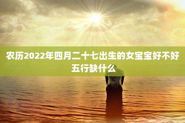 农历2022年四月二十七出生的女宝宝好不好 五行缺什么