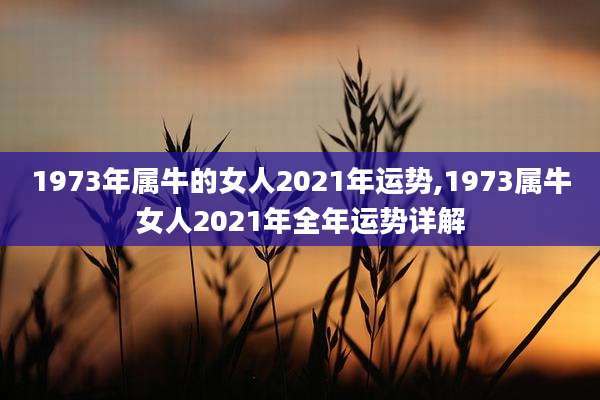 1973年属牛的女人2021年运势,1973属牛女人2021年全年运势详解