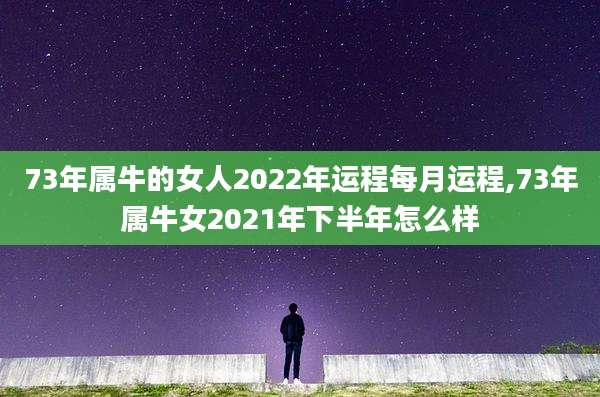 73年属牛的女人2022年运程每月运程,73年属牛女2021年下半年怎么样