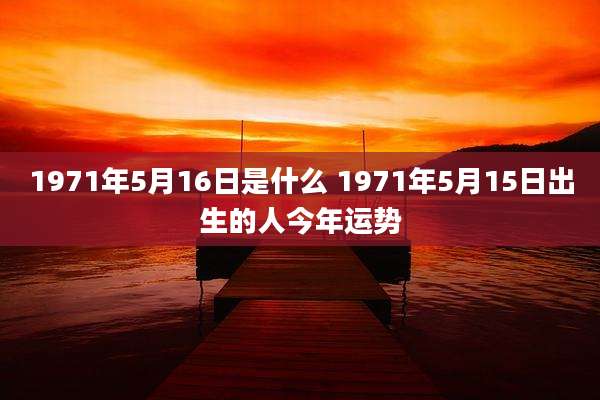1971年5月16日是什么 1971年5月15日出生的人今年运势