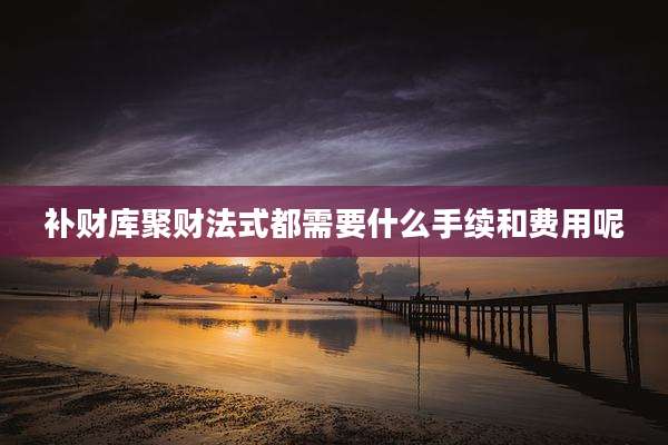 补财库聚财法式都需要什么手续和费用呢