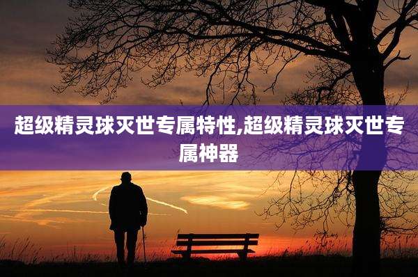 超级精灵球灭世专属特性,超级精灵球灭世专属神器