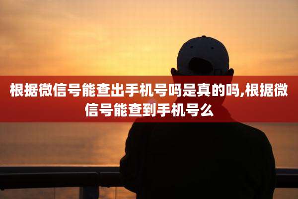 根据微信号能查出手机号吗是真的吗,根据微信号能查到手机号么
