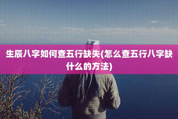 生辰八字如何查五行缺失(怎么查五行八字缺什么的方法)