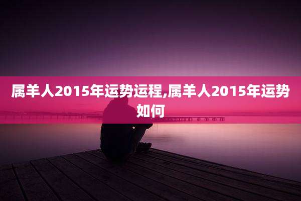 属羊人2015年运势运程,属羊人2015年运势如何