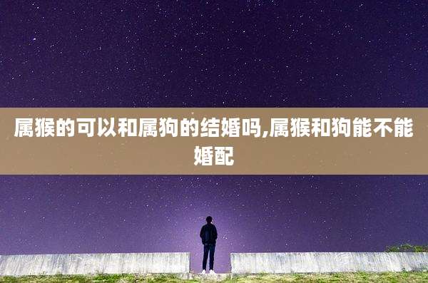 属猴的可以和属狗的结婚吗,属猴和狗能不能婚配