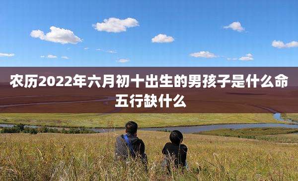 农历2022年六月初十出生的男孩子是什么命 五行缺什么