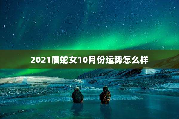 2021属蛇女10月份运势怎么样